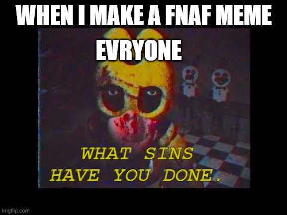 WHAT SINS HAVE YOU DONE? | WHEN I MAKE A FNAF MEME; EVRYONE; WHAT SINS HAVE YOU DONE. | image tagged in fnaf no bitches,funny,true | made w/ Imgflip meme maker