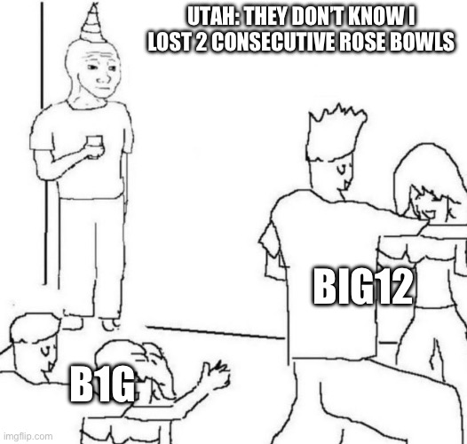 party loner | UTAH: THEY DON’T KNOW I LOST 2 CONSECUTIVE ROSE BOWLS; BIG12; B1G | image tagged in party loner | made w/ Imgflip meme maker