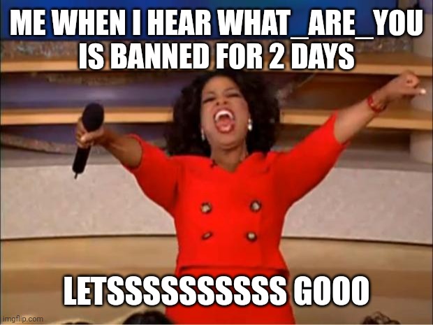 Omg I can't believe this | ME WHEN I HEAR WHAT_ARE_YOU IS BANNED FOR 2 DAYS; LETSSSSSSSSSS GOOO | image tagged in memes,oprah you get a | made w/ Imgflip meme maker