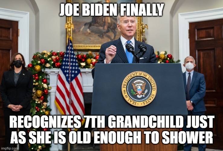 7th shower | JOE BIDEN FINALLY; RECOGNIZES 7TH GRANDCHILD JUST
AS SHE IS OLD ENOUGH TO SHOWER | image tagged in joe biden,biden,pedophile,pedophiles,pedo,ashley | made w/ Imgflip meme maker