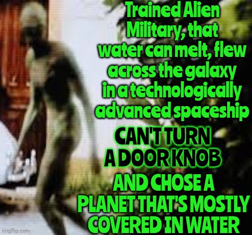 We Think Aliens Are As Stupid As We Are. We Are Unprepared For What's Really Out There | Trained Alien Military, that water can melt, flew across the galaxy in a technologically advanced spaceship; CAN'T TURN A DOOR KNOB; AND CHOSE A PLANET THAT'S MOSTLY COVERED IN WATER | image tagged in memes,aliens,alien technology,ufo,ufos,space the final frontier | made w/ Imgflip meme maker