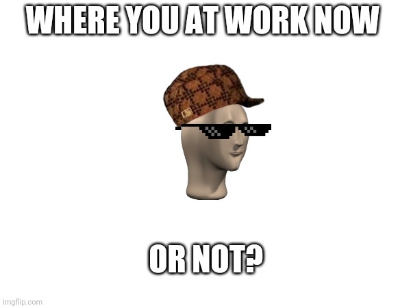 WHERE YOU AT WORK NOW; OR NOT? | made w/ Imgflip meme maker