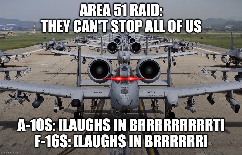 Area 51 Raid Be Like: | AREA 51 RAID:
THEY CAN'T STOP ALL OF US; A-10S: [LAUGHS IN BRRRRRRRRRT]
F-16S: [LAUGHS IN BRRRRRR] | image tagged in memes,area 51,storm area 51,a-10 warthog,f-16,arma 3 | made w/ Imgflip meme maker