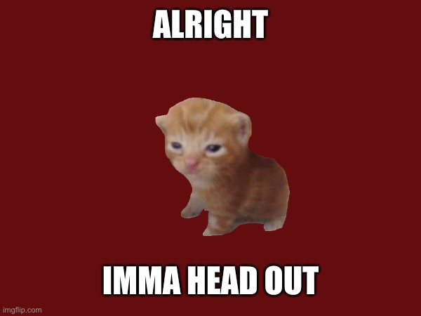 imma post this meme | ALRIGHT; IMMA HEAD OUT | image tagged in memes | made w/ Imgflip meme maker