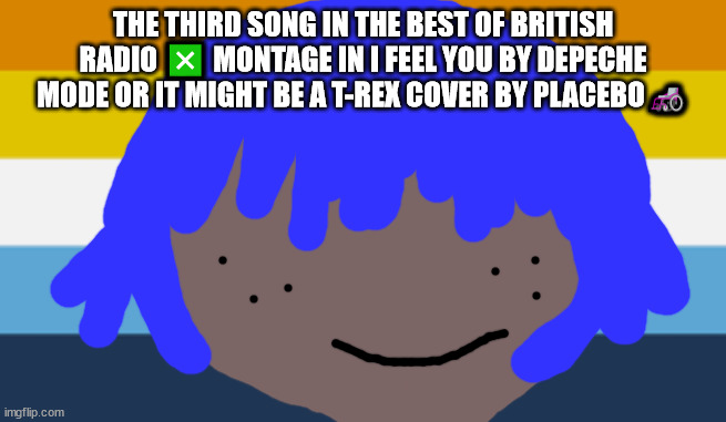 radio x | THE THIRD SONG IN THE BEST OF BRITISH RADIO ❎ MONTAGE IN I FEEL YOU BY DEPECHE MODE OR IT MIGHT BE A T-REX COVER BY PLACEBO🦽 | image tagged in aromantic asexual pride flag | made w/ Imgflip meme maker