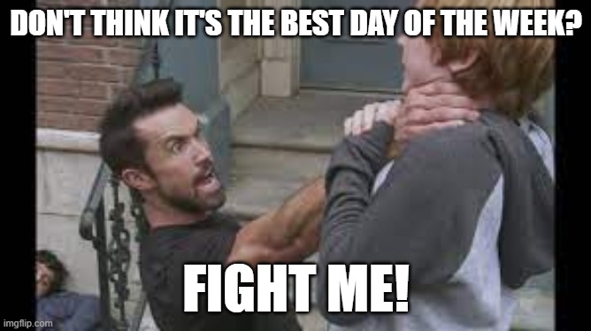 Best Day of the week | DON'T THINK IT'S THE BEST DAY OF THE WEEK? FIGHT ME! | image tagged in fight,mac,best day | made w/ Imgflip meme maker