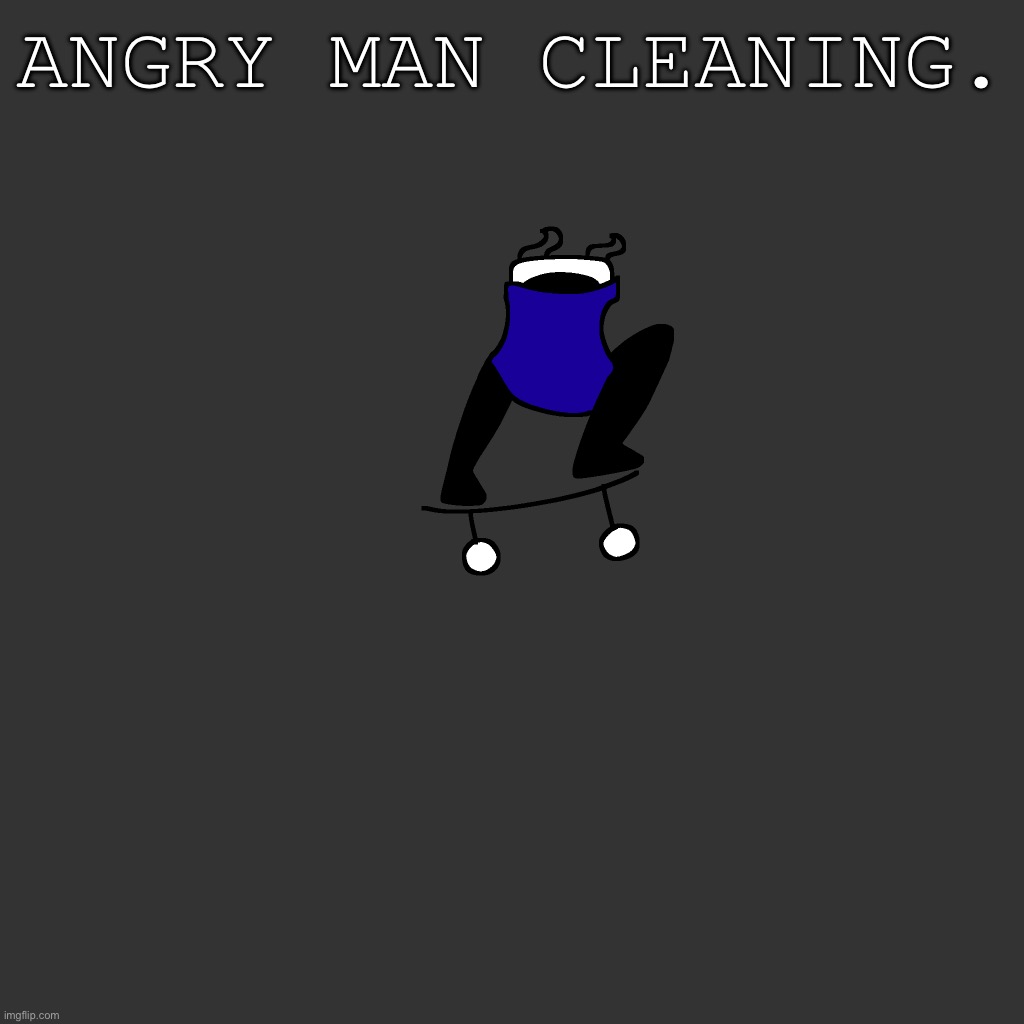 the board | ANGRY MAN CLEANING. | image tagged in the board | made w/ Imgflip meme maker