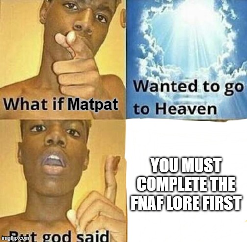 idk | Matpat; YOU MUST COMPLETE THE FNAF LORE FIRST | image tagged in what if you wanted to go to heaven | made w/ Imgflip meme maker