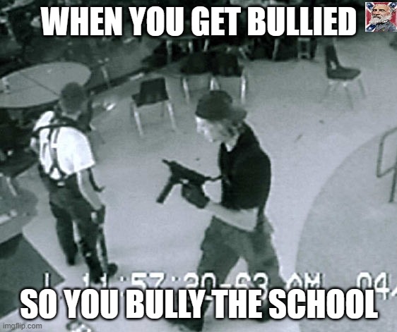 Columbine Cafeteria | WHEN YOU GET BULLIED; SO YOU BULLY THE SCHOOL | image tagged in columbine cafeteria | made w/ Imgflip meme maker