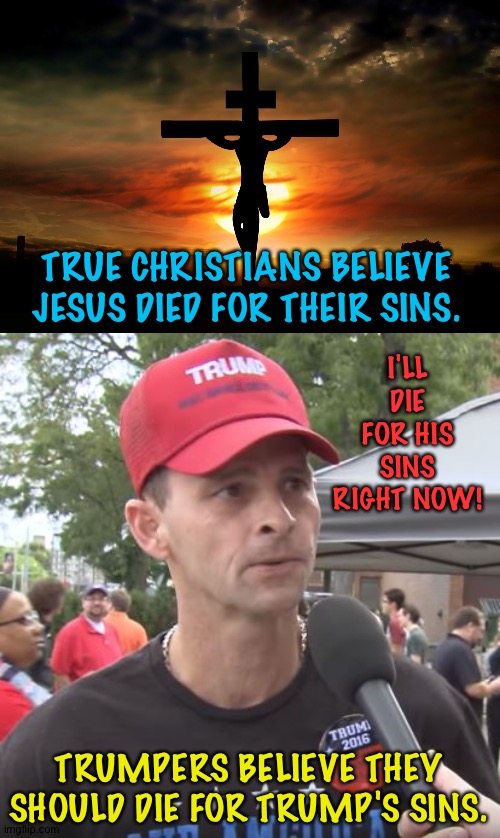 Triggerin' the Trumpers | TRUE CHRISTIANS BELIEVE JESUS DIED FOR THEIR SINS. I'LL DIE FOR HIS SINS RIGHT NOW! TRUMPERS BELIEVE THEY SHOULD DIE FOR TRUMP'S SINS. | image tagged in the crucifixion,trump supporter | made w/ Imgflip meme maker