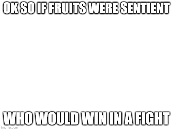 OK SO IF FRUITS WERE SENTIENT; WHO WOULD WIN IN A FIGHT | made w/ Imgflip meme maker