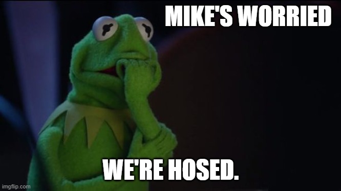 The guy who doesn't worry is worried | MIKE'S WORRIED; WE'RE HOSED. | image tagged in kermit worried face,worried,mike | made w/ Imgflip meme maker
