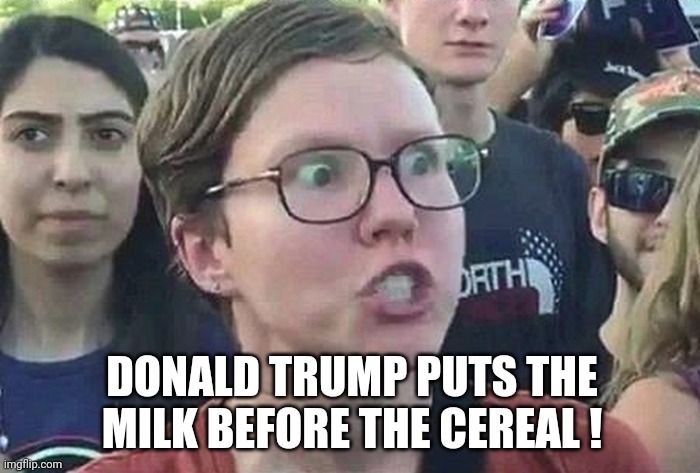 Triggered Liberal | DONALD TRUMP PUTS THE MILK BEFORE THE CEREAL ! | image tagged in triggered liberal | made w/ Imgflip meme maker