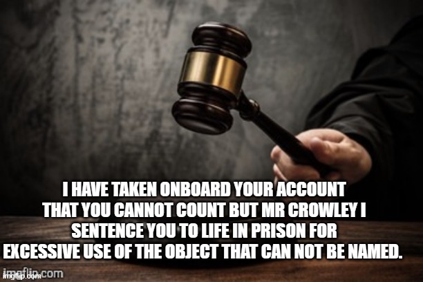 Court | I HAVE TAKEN ONBOARD YOUR ACCOUNT THAT YOU CANNOT COUNT BUT MR CROWLEY I SENTENCE YOU TO LIFE IN PRISON FOR EXCESSIVE USE OF THE OBJECT THAT CAN NOT BE NAMED. | image tagged in court | made w/ Imgflip meme maker