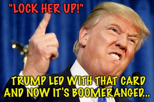 Donald Trump | "LOCK HER UP!" TRUMP LED WITH THAT CARD AND NOW IT'S BOOMERANGED... | image tagged in donald trump | made w/ Imgflip meme maker