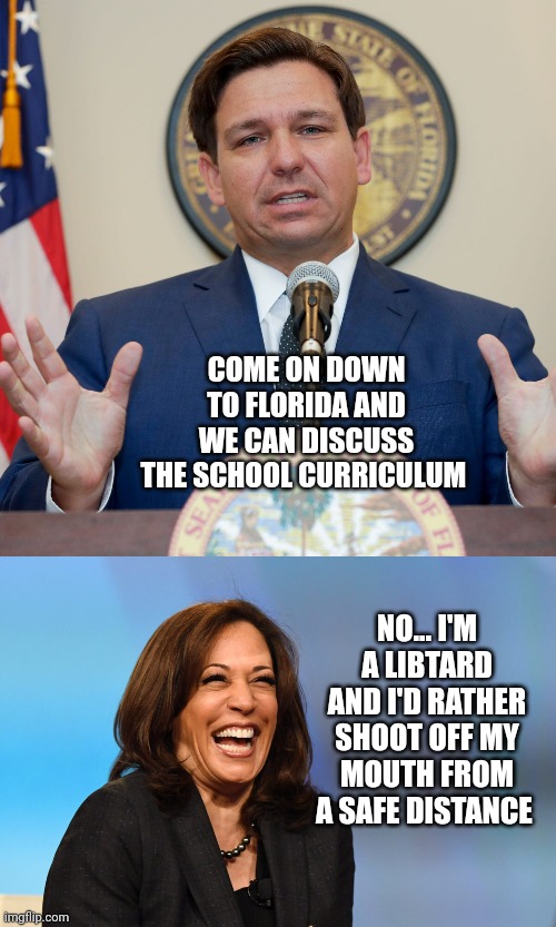 COME ON DOWN TO FLORIDA AND WE CAN DISCUSS THE SCHOOL CURRICULUM; NO... I'M A LIBTARD AND I'D RATHER SHOOT OFF MY MOUTH FROM A SAFE DISTANCE | image tagged in desantis,kamala harris laughing | made w/ Imgflip meme maker