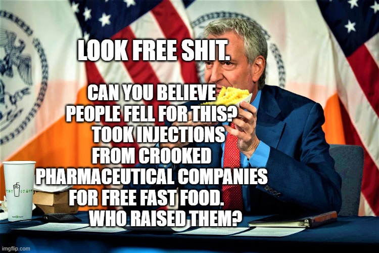 De Blasio peddles burgers and fries | CAN YOU BELIEVE PEOPLE FELL FOR THIS?     TOOK INJECTIONS FROM CROOKED PHARMACEUTICAL COMPANIES FOR FREE FAST FOOD.             WHO RAISED THEM? LOOK FREE SHIT. | image tagged in de blasio peddles burgers and fries | made w/ Imgflip meme maker