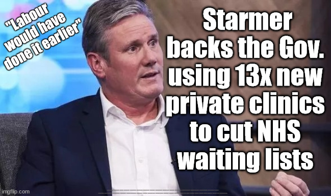 Starmer backs using private clinics to cut NHS waiting lists | Starmer backs the Gov. 
using 13x new 
private clinics 
to cut NHS 
waiting lists; "Labour 
would have 
done it earlier"; #Immigration #Starmerout #Labour #JonLansman #wearecorbyn #KeirStarmer #DianeAbbott #McDonnell #cultofcorbyn #labourisdead #Momentum #labourracism #socialistsunday #nevervotelabour #socialistanyday #Antisemitism #Savile #SavileGate #Paedo #Worboys #GroomingGangs #Paedophile #IllegalImmigration #Immigrants #Invasion #StarmerResign #Starmeriswrong #SirSoftie #SirSofty #PatCullen #Cullen #RCN #nurse #nursing #strikes #SueGray #Blair #Steroids #Economy #NHS #PrivateClinics | image tagged in starmer nhs,illegal immigration,labourisdead,dale vince just stop oil,ulez tax khan,starmerout getstarmerout | made w/ Imgflip meme maker