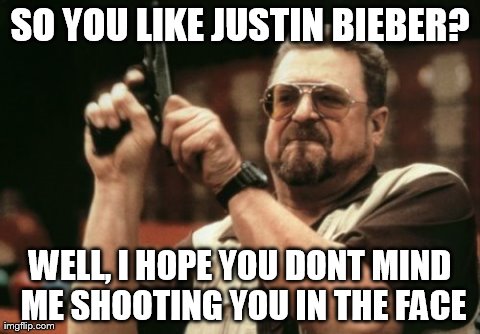Am I The Only One Around Here Meme | SO YOU LIKE JUSTIN BIEBER? WELL, I HOPE YOU DONT MIND ME SHOOTING YOU IN THE FACE | image tagged in memes,am i the only one around here | made w/ Imgflip meme maker