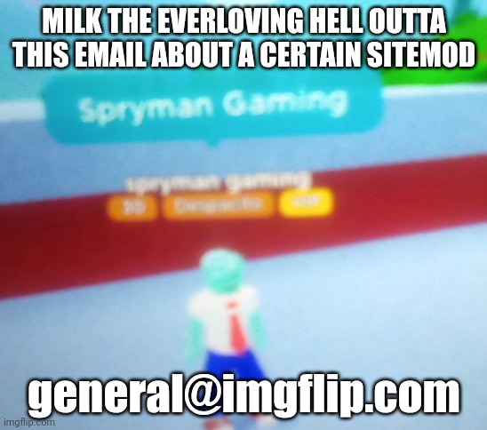 general/imgflip.com (replace the / with an @) | MILK THE EVERLOVING HELL OUTTA THIS EMAIL ABOUT A CERTAIN SITEMOD; general@imgflip.com | made w/ Imgflip meme maker