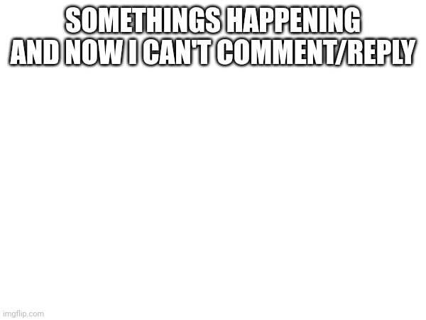 Sorry | SOMETHINGS HAPPENING AND NOW I CAN'T COMMENT/REPLY | made w/ Imgflip meme maker
