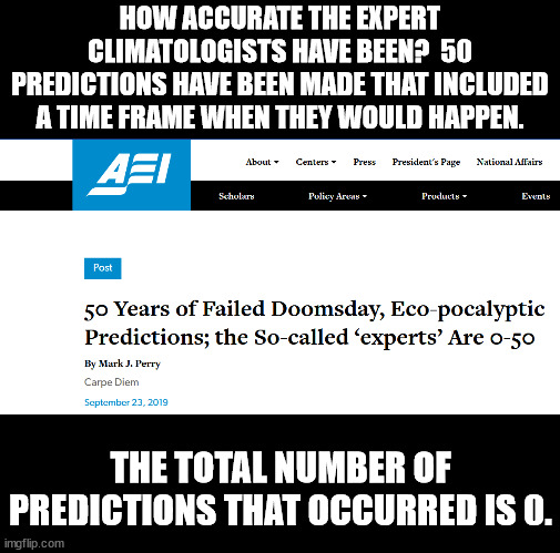 Isn't science supposed about what is observable and repeatable and not prognostication? | HOW ACCURATE THE EXPERT CLIMATOLOGISTS HAVE BEEN?  50 PREDICTIONS HAVE BEEN MADE THAT INCLUDED A TIME FRAME WHEN THEY WOULD HAPPEN. THE TOTAL NUMBER OF PREDICTIONS THAT OCCURRED IS 0. | image tagged in climate fraud,global fascism,world economic forum | made w/ Imgflip meme maker