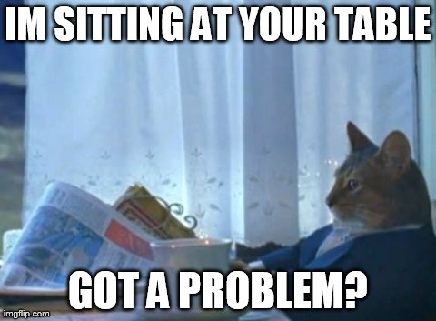 I Should Buy A Boat Cat Meme | IM SITTING AT YOUR TABLE GOT A PROBLEM? | image tagged in memes,i should buy a boat cat | made w/ Imgflip meme maker