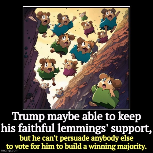 Trump has zero cross-over appeal, most Americans hate him, and it's getting worse all the time. | Trump maybe able to keep his faithful lemmings' support, | but he can't persuade anybody else to vote for him to build a winning majority. | image tagged in funny,demotivationals,trump,lemmings,jump,loser | made w/ Imgflip demotivational maker