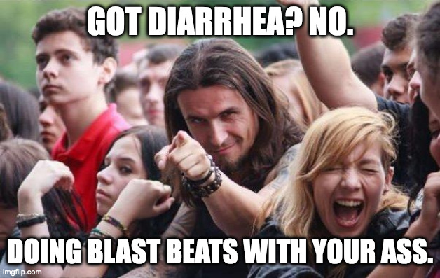 Call it what it is. | GOT DIARRHEA? NO. DOING BLAST BEATS WITH YOUR ASS. | image tagged in ridiculously photogenic metalhead | made w/ Imgflip meme maker