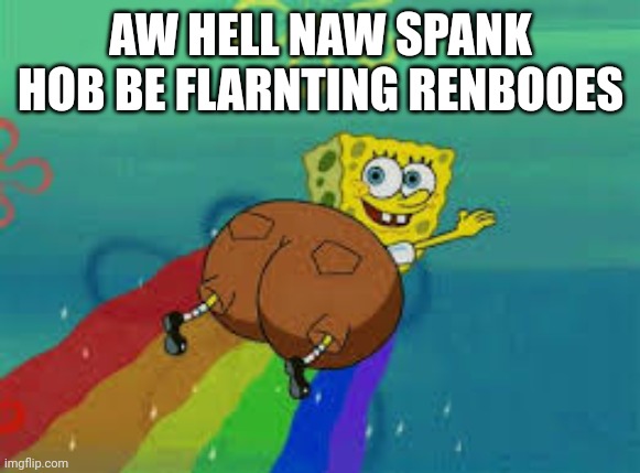ah hell naw spunch bob | AW HELL NAW SPANK HOB BE FLARNTING RENBOOES | image tagged in spongebob | made w/ Imgflip meme maker