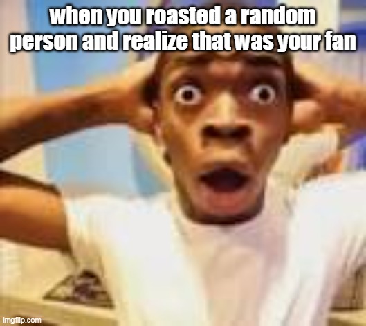 oh no | when you roasted a random person and realize that was your fan | image tagged in shocking guy meme,oh no | made w/ Imgflip meme maker
