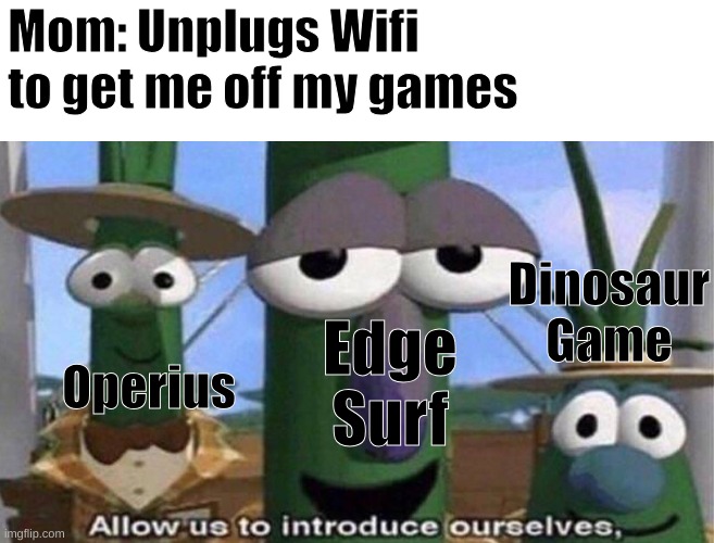 Relatable | Mom: Unplugs Wifi to get me off my games; Dinosaur Game; Edge Surf; Operius | image tagged in veggietales 'allow us to introduce ourselfs' | made w/ Imgflip meme maker