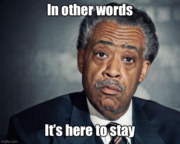 al sharpton racist | In other words It’s here to stay | image tagged in al sharpton racist | made w/ Imgflip meme maker