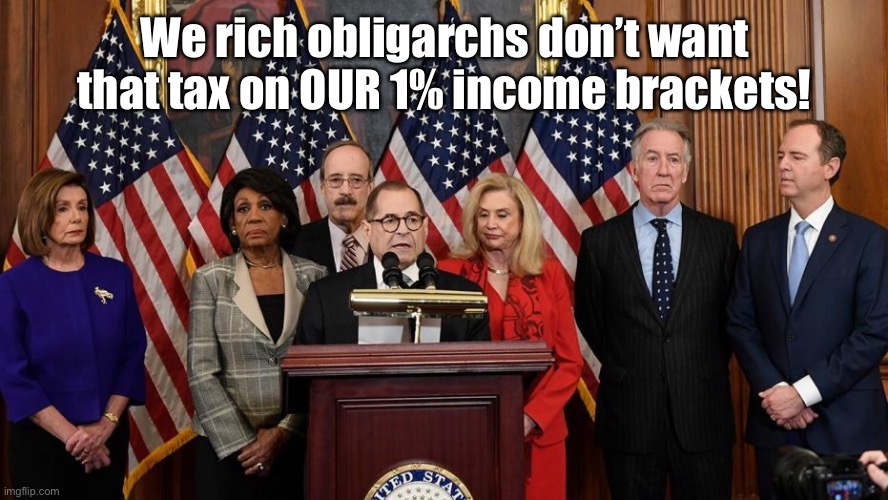 House Democrats | We rich obligarchs don’t want that tax on OUR 1% income brackets! | image tagged in house democrats | made w/ Imgflip meme maker