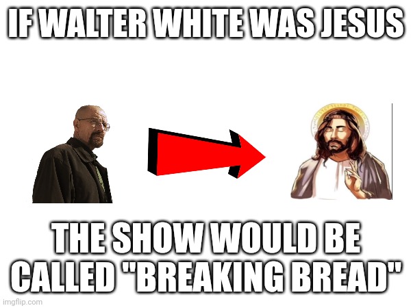 4th installment | IF WALTER WHITE WAS JESUS; THE SHOW WOULD BE CALLED "BREAKING BREAD" | made w/ Imgflip meme maker