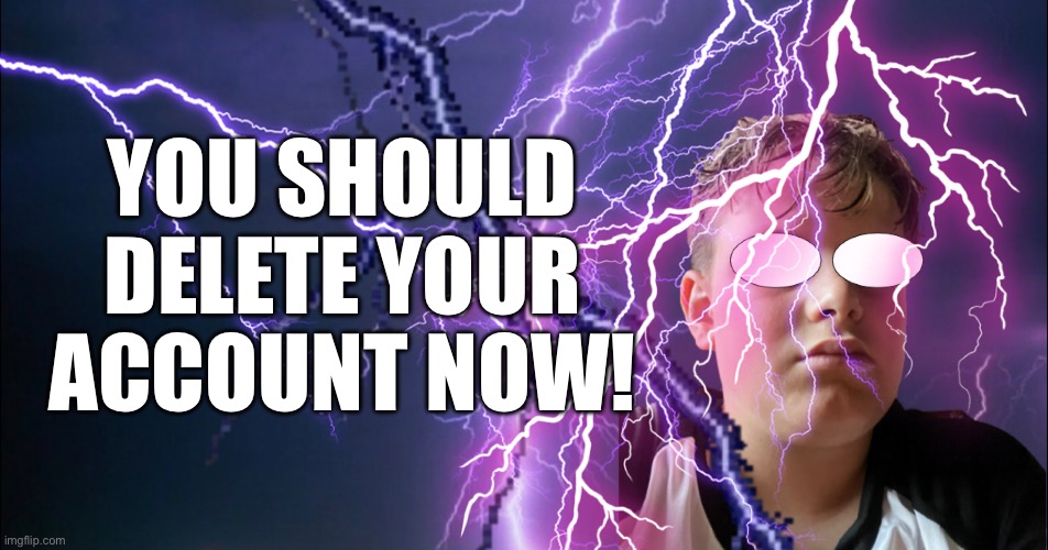 I know I look underaged but still | YOU SHOULD DELETE YOUR ACCOUNT NOW! | made w/ Imgflip meme maker