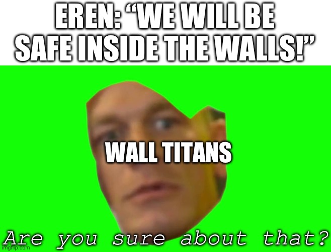 In my opinion the wall titans were really unexpected | EREN: “WE WILL BE SAFE INSIDE THE WALLS!”; WALL TITANS; Are you sure about that? | image tagged in are you sure about that cena,attack on titan,anime,memes,funny,relatable | made w/ Imgflip meme maker