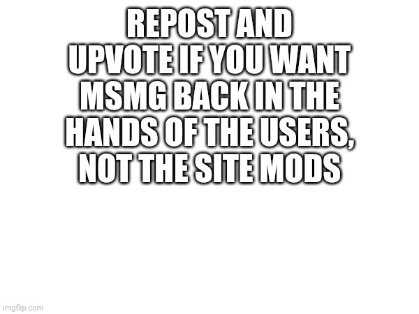 REPOST AND UPVOTE IF YOU WANT MSMG BACK IN THE HANDS OF THE USERS, NOT THE SITE MODS | made w/ Imgflip meme maker