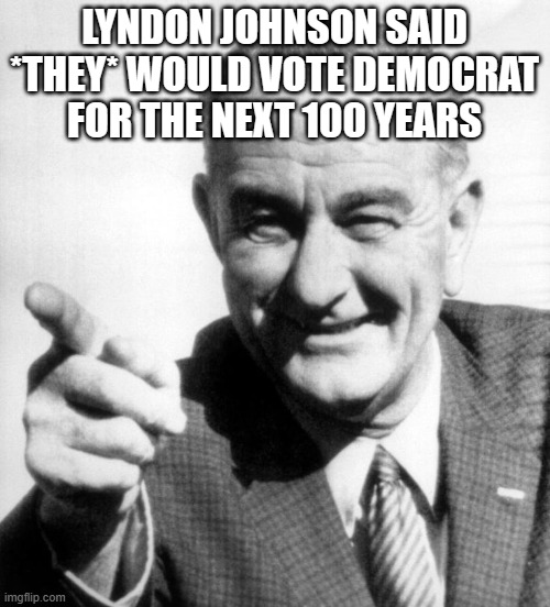lbj | LYNDON JOHNSON SAID *THEY* WOULD VOTE DEMOCRAT FOR THE NEXT 100 YEARS | image tagged in lbj | made w/ Imgflip meme maker