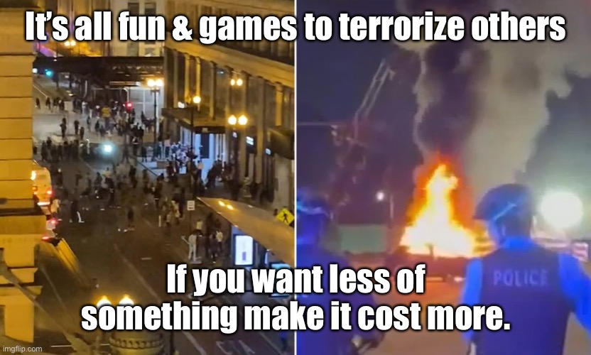 It’s all fun & games to terrorize others If you want less of something make it cost more. | made w/ Imgflip meme maker