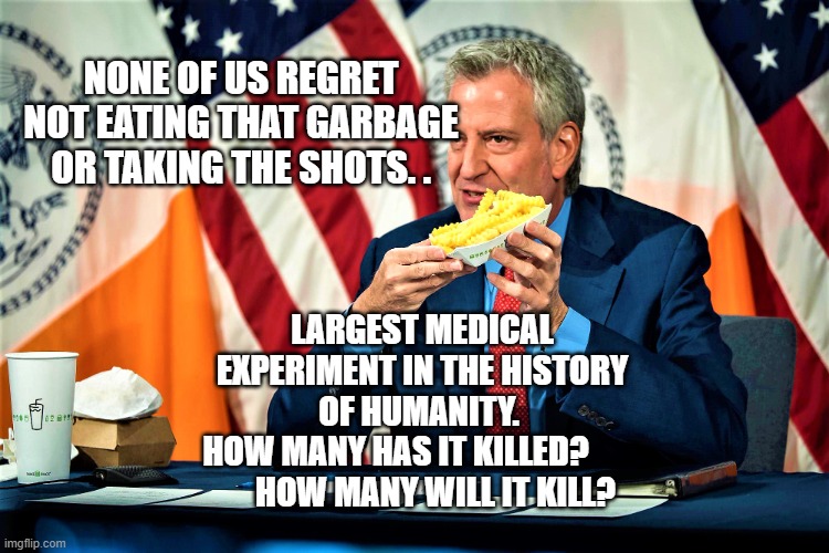 De Blasio peddles burgers and fries | NONE OF US REGRET NOT EATING THAT GARBAGE OR TAKING THE SHOTS. . LARGEST MEDICAL EXPERIMENT IN THE HISTORY OF HUMANITY. 
 HOW MANY HAS IT KILLED?               HOW MANY WILL IT KILL? | image tagged in de blasio peddles burgers and fries | made w/ Imgflip meme maker