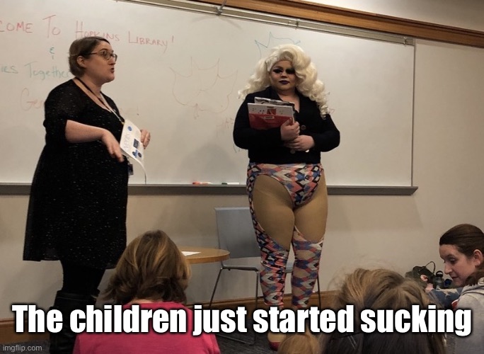 Drag Queens reading to kids? | The children just started sucking | image tagged in drag queens reading to kids | made w/ Imgflip meme maker