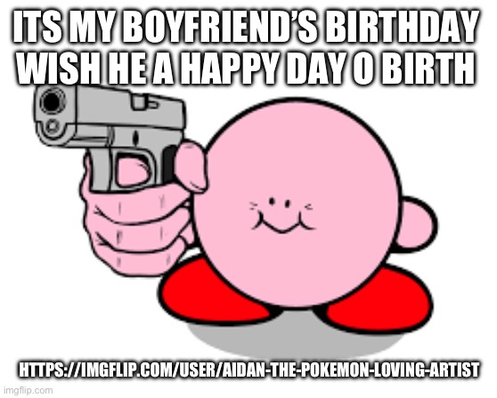 IDK IF HES ACTIVE HERE BUT YE ITS HIS BIRBDAY :3 | ITS MY BOYFRIEND’S BIRTHDAY 
WISH HE A HAPPY DAY O BIRTH; HTTPS://IMGFLIP.COM/USER/AIDAN-THE-POKEMON-LOVING-ARTIST | image tagged in kirby with a gun,hes gonna hate me for this lmfao,slash j,hopefully,heh | made w/ Imgflip meme maker