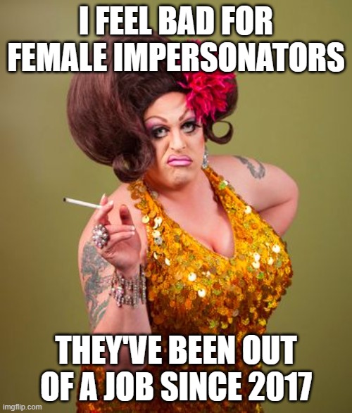 drag queeny | I FEEL BAD FOR FEMALE IMPERSONATORS; THEY'VE BEEN OUT OF A JOB SINCE 2017 | image tagged in drag queeny | made w/ Imgflip meme maker