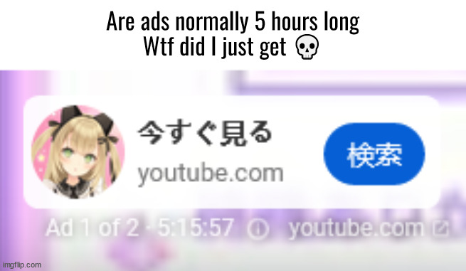 Are ads normally 5 hours long
Wtf did I just get 💀 | made w/ Imgflip meme maker