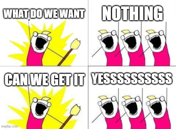 NOTHING:))) | WHAT DO WE WANT; NOTHING; YESSSSSSSSSS; CAN WE GET IT | image tagged in memes,what do we want | made w/ Imgflip meme maker