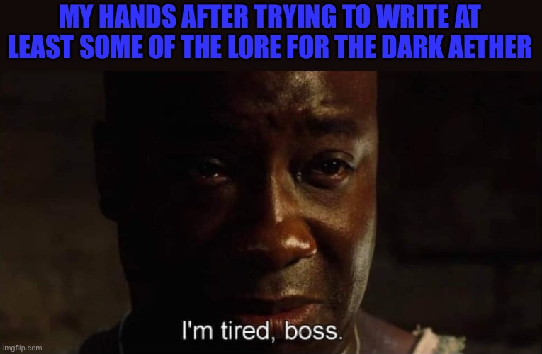 If you don’t know what the dark aether is, it’s from zombies | MY HANDS AFTER TRYING TO WRITE AT LEAST SOME OF THE LORE FOR THE DARK AETHER | image tagged in i'm tired boss | made w/ Imgflip meme maker