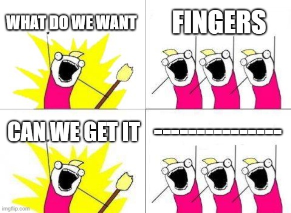 fingers... | WHAT DO WE WANT; FINGERS; ---------------; CAN WE GET IT | image tagged in memes,what do we want | made w/ Imgflip meme maker