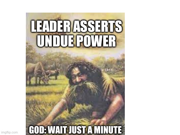 Nebuchadnezzar | LEADER ASSERTS UNDUE POWER; GOD: WAIT JUST A MINUTE | image tagged in leadership | made w/ Imgflip meme maker