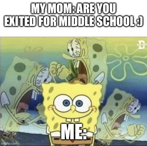 HELP I’M GOING TO MIDDLE SCHOOL I’M NOT READY | MY MOM: ARE YOU EXITED FOR MIDDLE SCHOOL :); ME: | image tagged in sponge bob scream | made w/ Imgflip meme maker